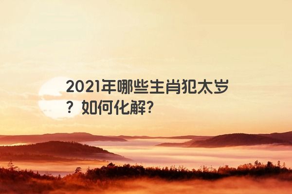 2021年哪些生肖犯太岁？如何化解？