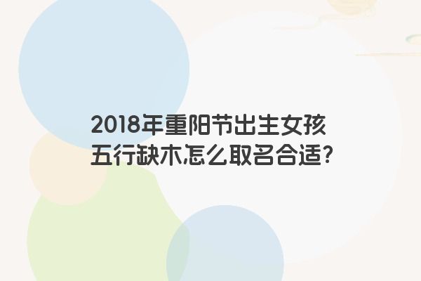 2018年重阳节出生女孩五行缺木怎么取名合适？