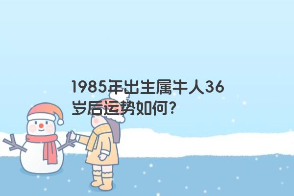 1985年出生属牛人36岁后运势如何？