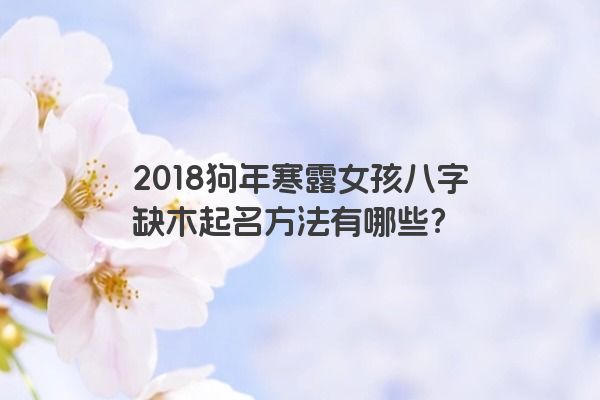 2018狗年寒露女孩八字缺木起名方法有哪些？