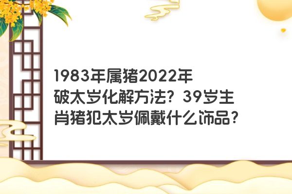 1983年属猪2022年破太岁化解方法？39岁生肖猪犯太岁佩