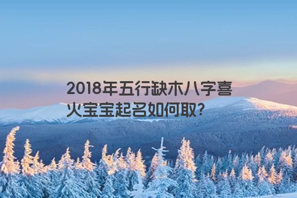 2018年五行缺木八字喜火宝宝起名如何取？