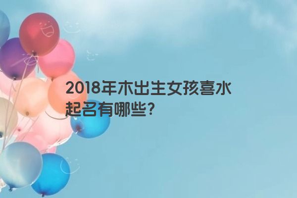 2018年木出生女孩喜水起名有哪些？