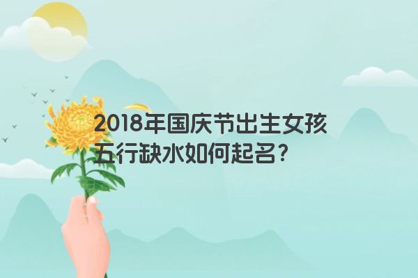 2018年国庆节出生女孩五行缺水如何起名？