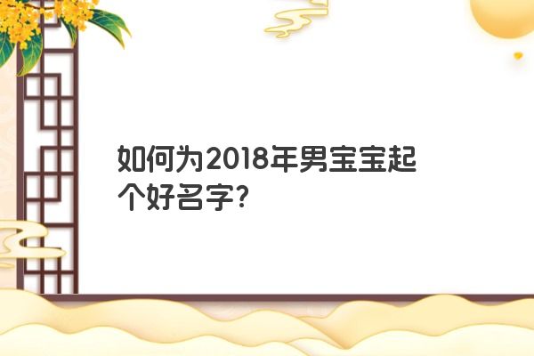如何为2018年男宝宝起个好名字？