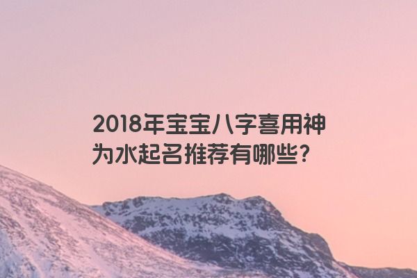 2018年宝宝八字喜用神为水起名推荐有哪些？
