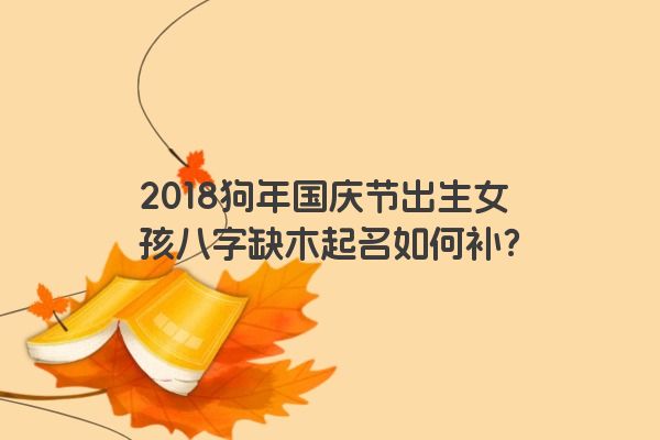 2018狗年国庆节出生女孩八字缺木起名如何补？