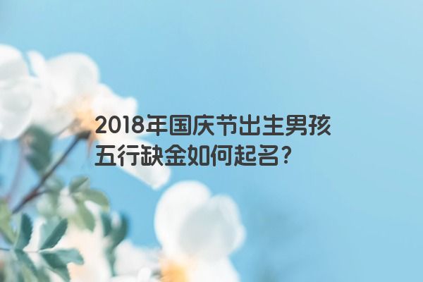 2018年国庆节出生男孩五行缺金如何起名？