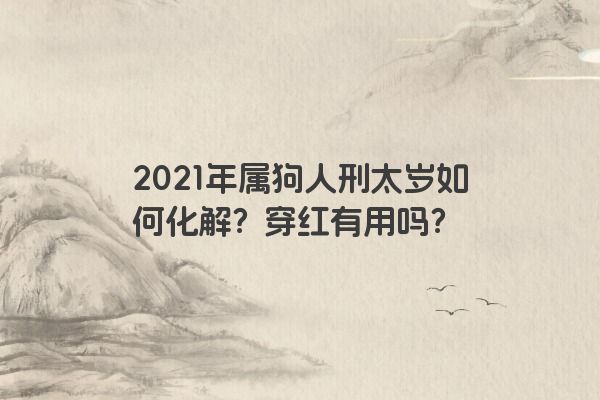 2021年属狗人刑太岁如何化解？穿红有用吗？