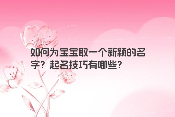 如何为宝宝取一个新颖的名字？起名技巧有哪些？