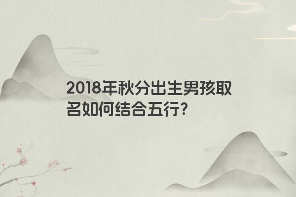 2018年秋分出生男孩取名如何结合五行？