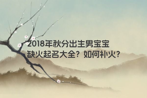 2018年秋分出生男宝宝缺火起名大全？如何补火？