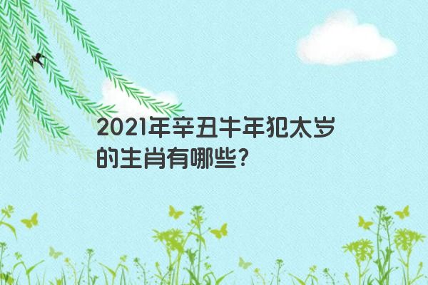 2021年辛丑牛年犯太岁的生肖有哪些？