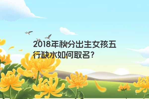 2018年秋分出生女孩五行缺水如何取名？