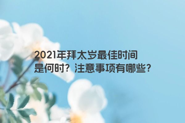2021年拜太岁最佳时间是何时？注意事项有哪些？