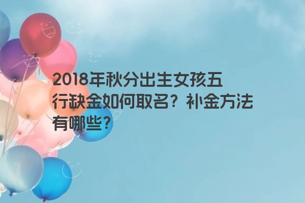 2018年秋分出生女孩五行缺金如何取名？补金方法有哪些？