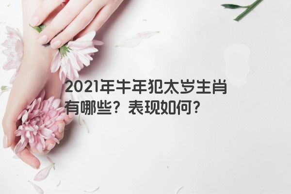 2021年牛年犯太岁生肖有哪些？表现如何？