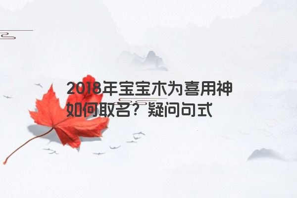 2018年宝宝木为喜用神如何取名？疑问句式