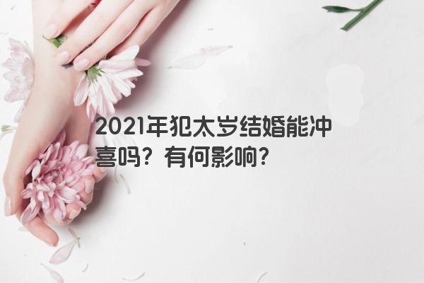 2021年犯太岁结婚能冲喜吗？有何影响？