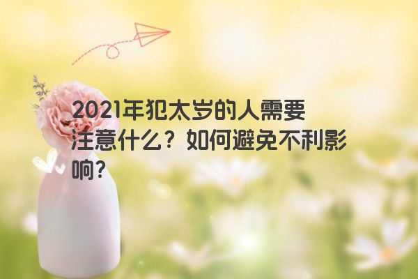 2021年犯太岁的人需要注意什么？如何避免不利影响？