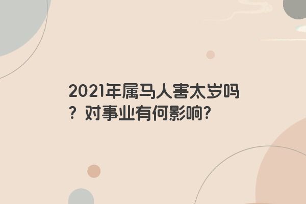 2021年属马人害太岁吗？对事业有何影响？