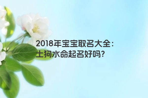 2018年宝宝取名大全：土狗水命起名好吗？