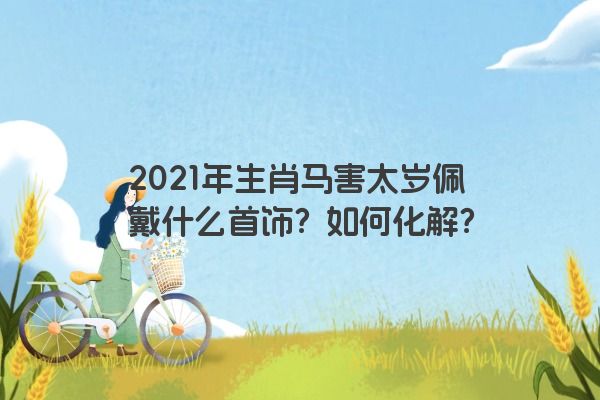 2021年生肖马害太岁佩戴什么首饰？如何化解？