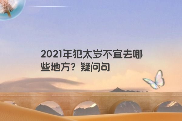 2021年犯太岁不宜去哪些地方？疑问句