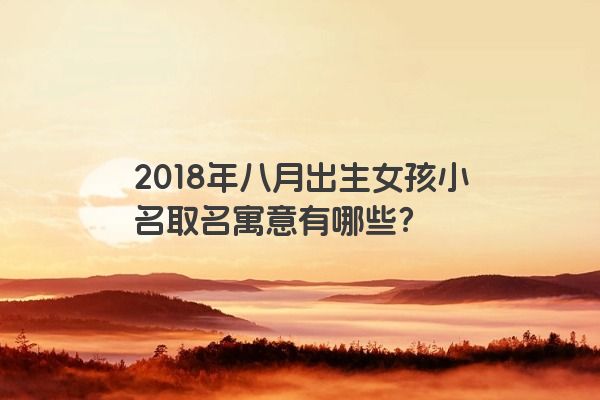 2018年八月出生女孩小名取名寓意有哪些？