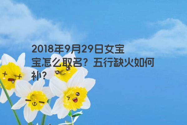 2018年9月29日女宝宝怎么取名？五行缺火如何补？