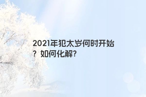2021年犯太岁何时开始？如何化解？
