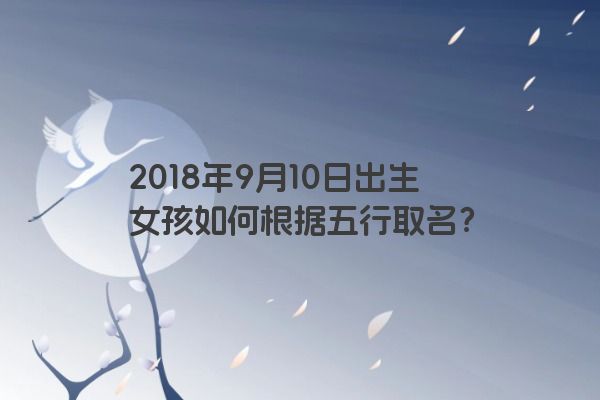 2018年9月10日出生女孩如何根据五行取名？