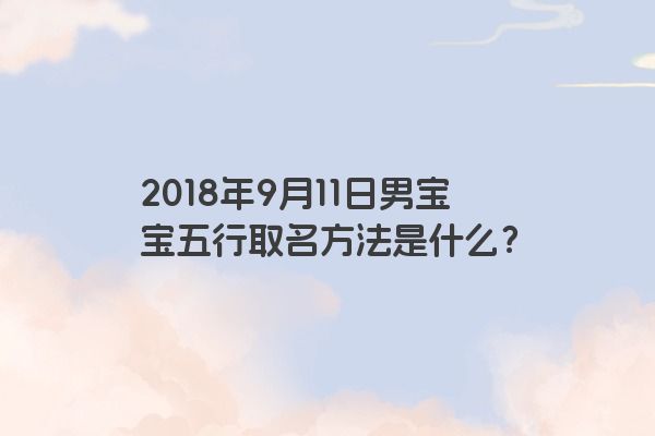 2018年9月11日男宝宝五行取名方法是什么？