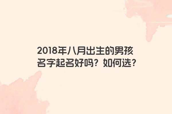 2018年八月出生的男孩名字起名好吗？如何选？