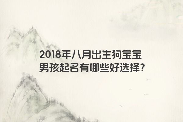 2018年八月出生狗宝宝男孩起名有哪些好选择？