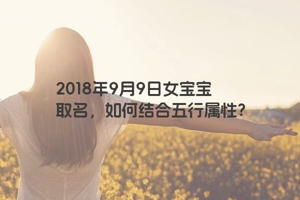 2018年9月9日女宝宝取名，如何结合五行属性？