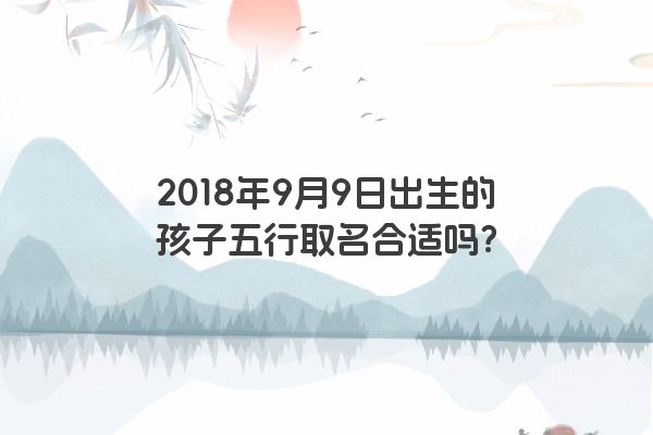 2018年9月9日出生的孩子五行取名合适吗？