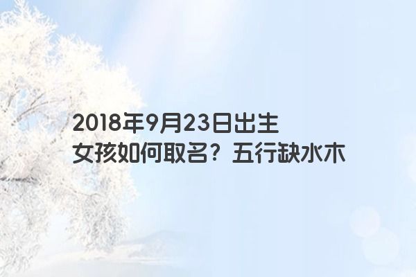 2018年9月23日出生女孩如何取名？五行缺水木