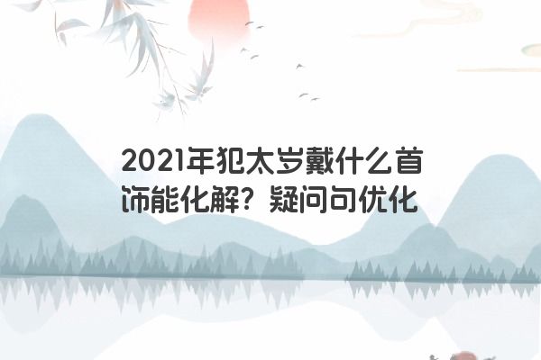2021年犯太岁戴什么首饰能化解？疑问句优化