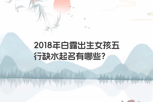2018年白露出生女孩五行缺水起名有哪些？