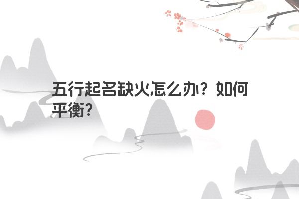 五行起名缺火怎么办？如何平衡？