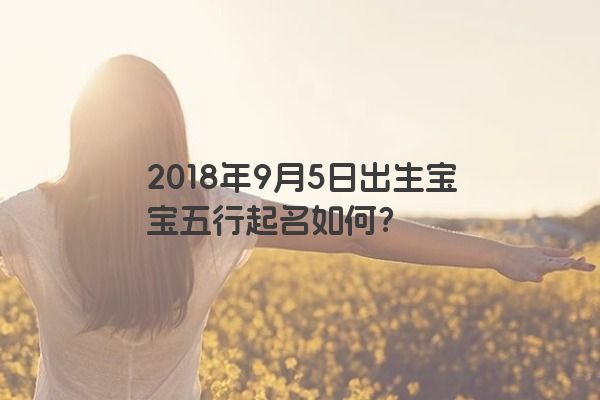 2018年9月5日出生宝宝五行起名如何？