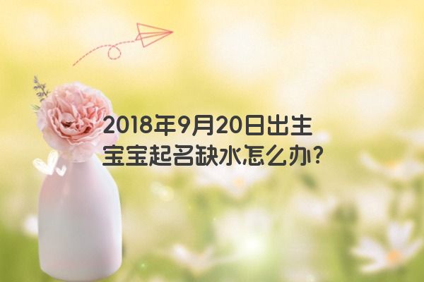 2018年9月20日出生宝宝起名缺水怎么办？