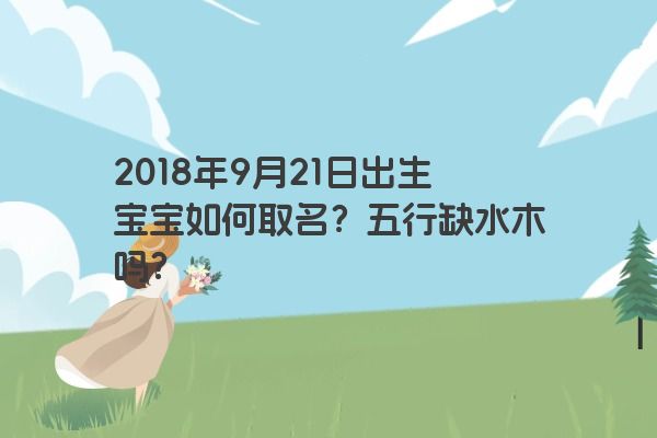 2018年9月21日出生宝宝如何取名？五行缺水木吗？