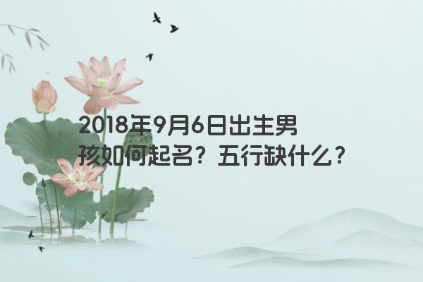 2018年9月6日出生男孩如何起名？五行缺什么？