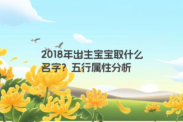 2018年9月18日出生男宝宝名字推荐，五行男宝宝名字起名