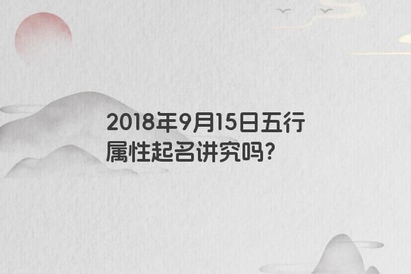 2018年9月15日五行属性起名讲究吗？