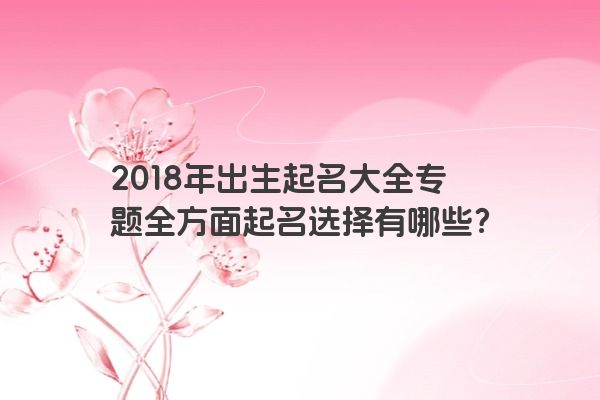 2018年出生起名大全专题全方面起名选择有哪些？