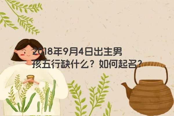 2018年9月4日出生男孩五行缺什么？如何起名？