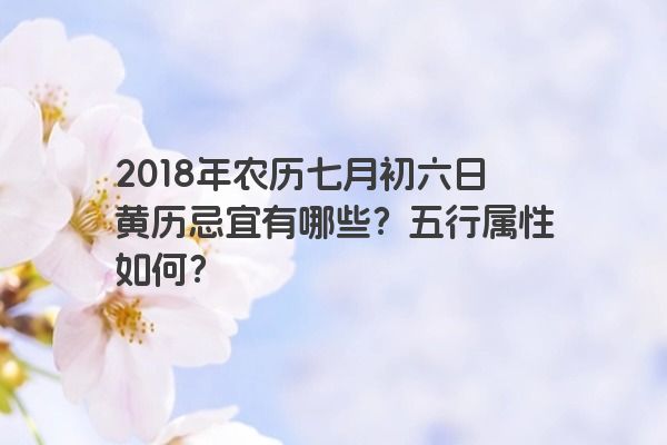 2018年农历七月初六日黄历忌宜有哪些？五行属性如何？